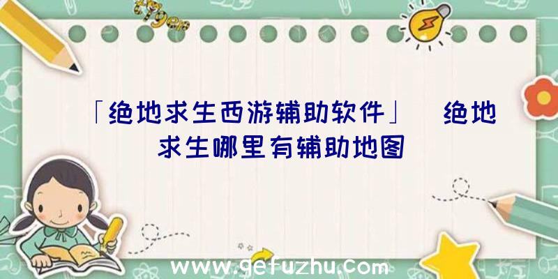 「绝地求生西游辅助软件」|绝地求生哪里有辅助地图